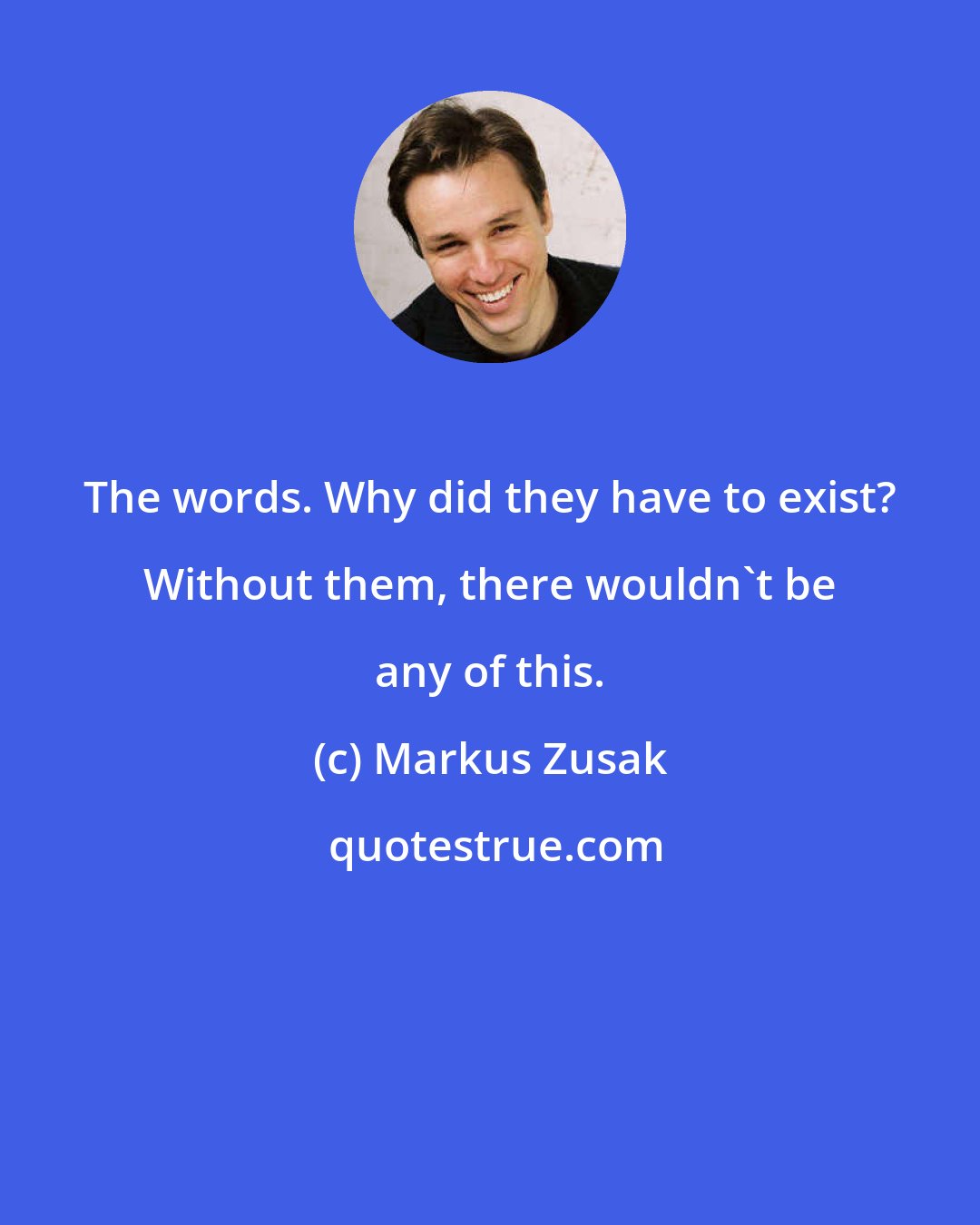 Markus Zusak: The words. Why did they have to exist? Without them, there wouldn't be any of this.