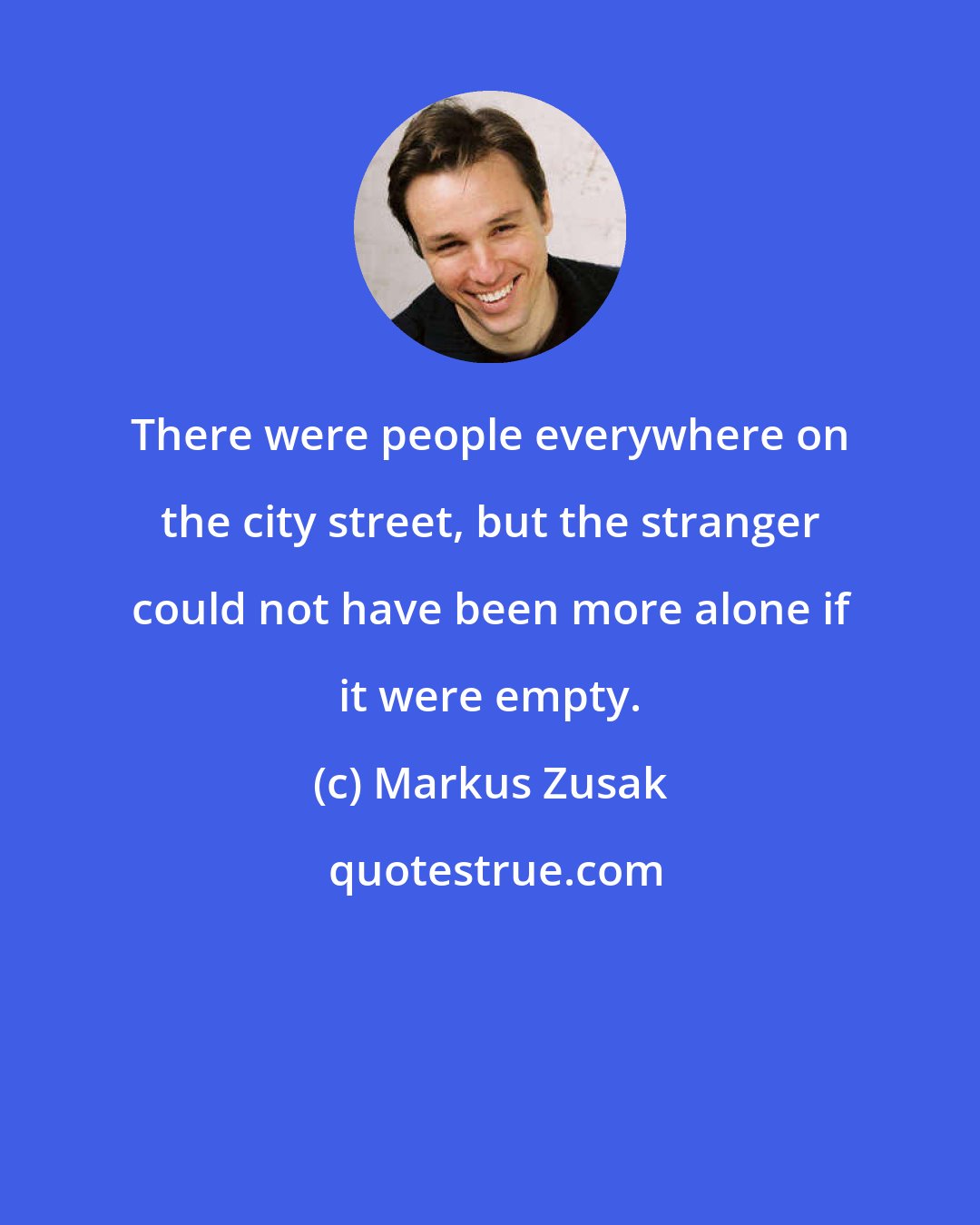 Markus Zusak: There were people everywhere on the city street, but the stranger could not have been more alone if it were empty.