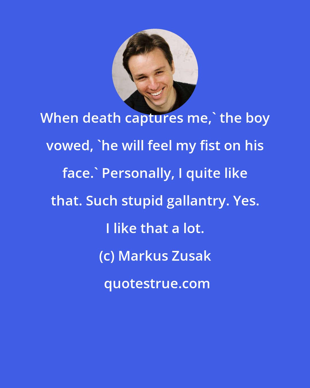 Markus Zusak: When death captures me,' the boy vowed, 'he will feel my fist on his face.' Personally, I quite like that. Such stupid gallantry. Yes. I like that a lot.