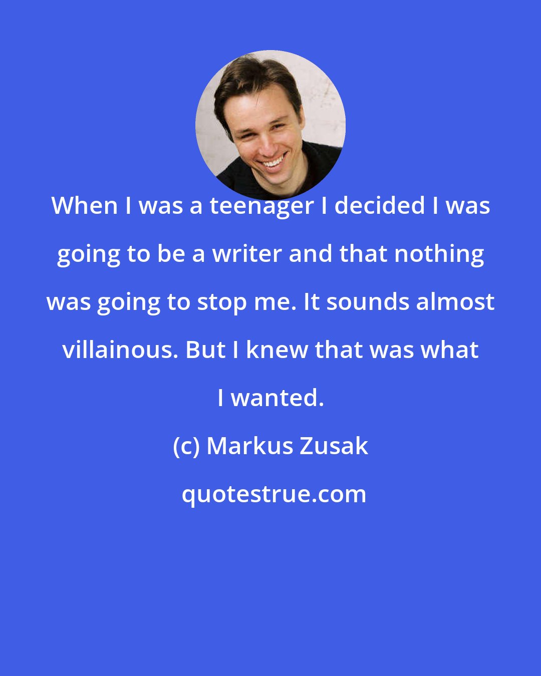 Markus Zusak: When I was a teenager I decided I was going to be a writer and that nothing was going to stop me. It sounds almost villainous. But I knew that was what I wanted.