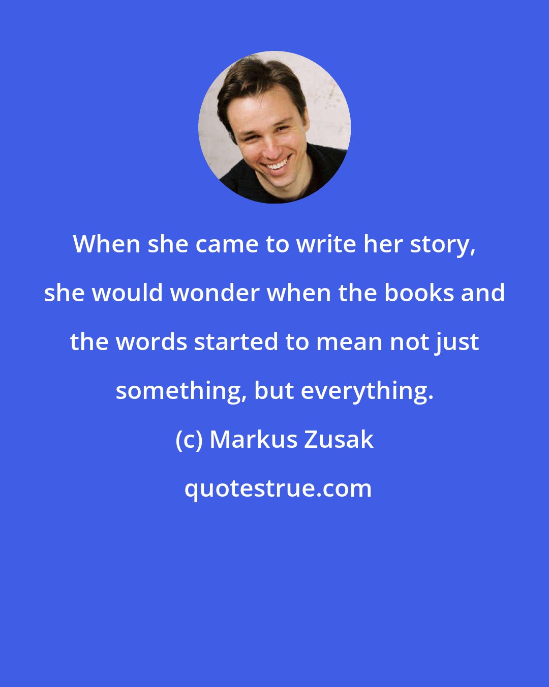 Markus Zusak: When she came to write her story, she would wonder when the books and the words started to mean not just something, but everything.