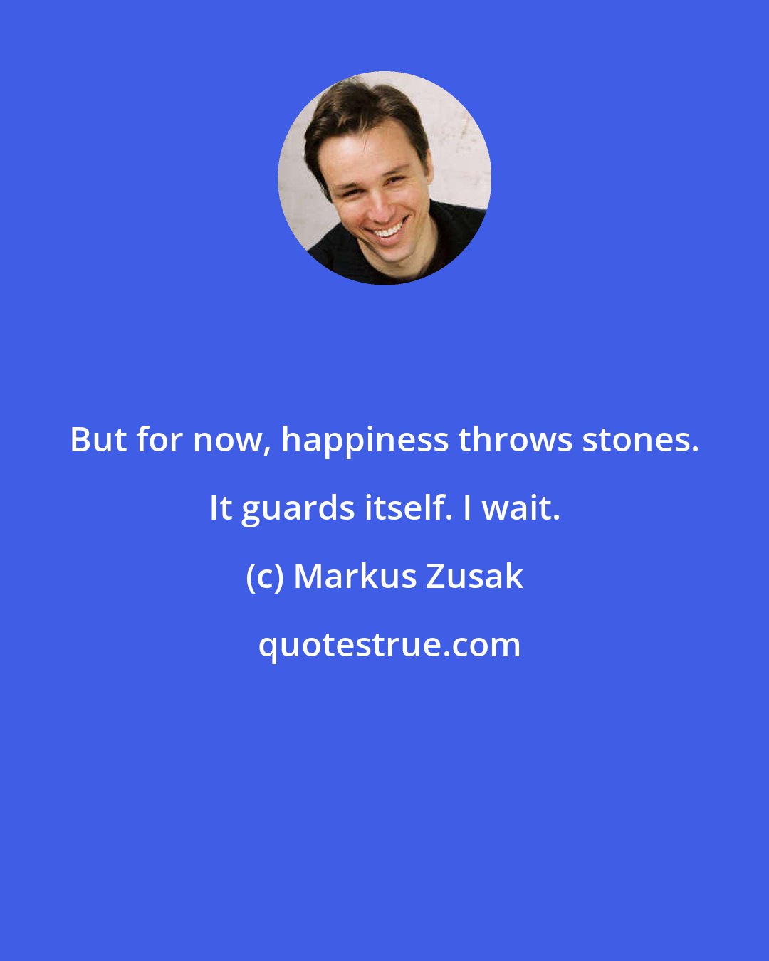 Markus Zusak: But for now, happiness throws stones. It guards itself. I wait.