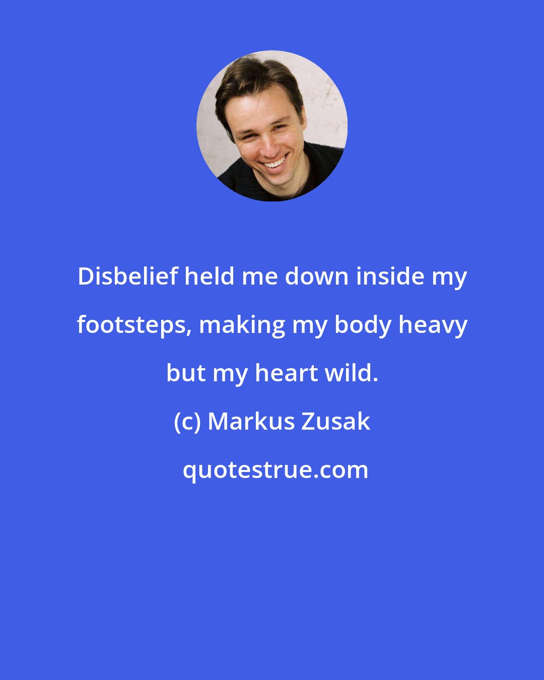 Markus Zusak: Disbelief held me down inside my footsteps, making my body heavy but my heart wild.