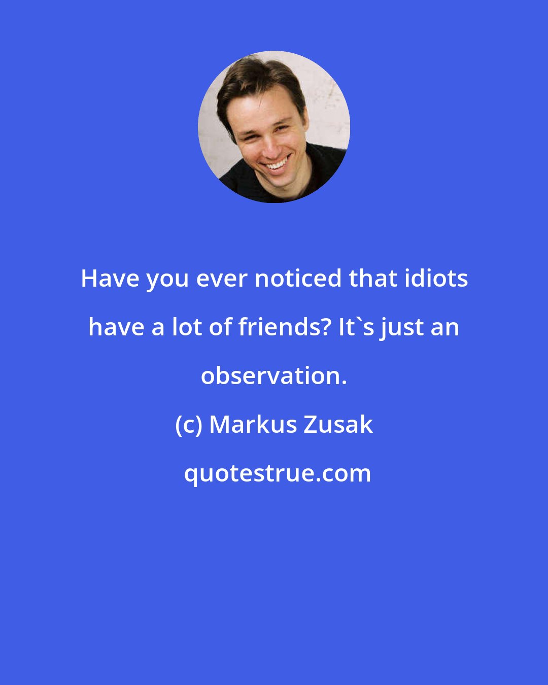 Markus Zusak: Have you ever noticed that idiots have a lot of friends? It's just an observation.