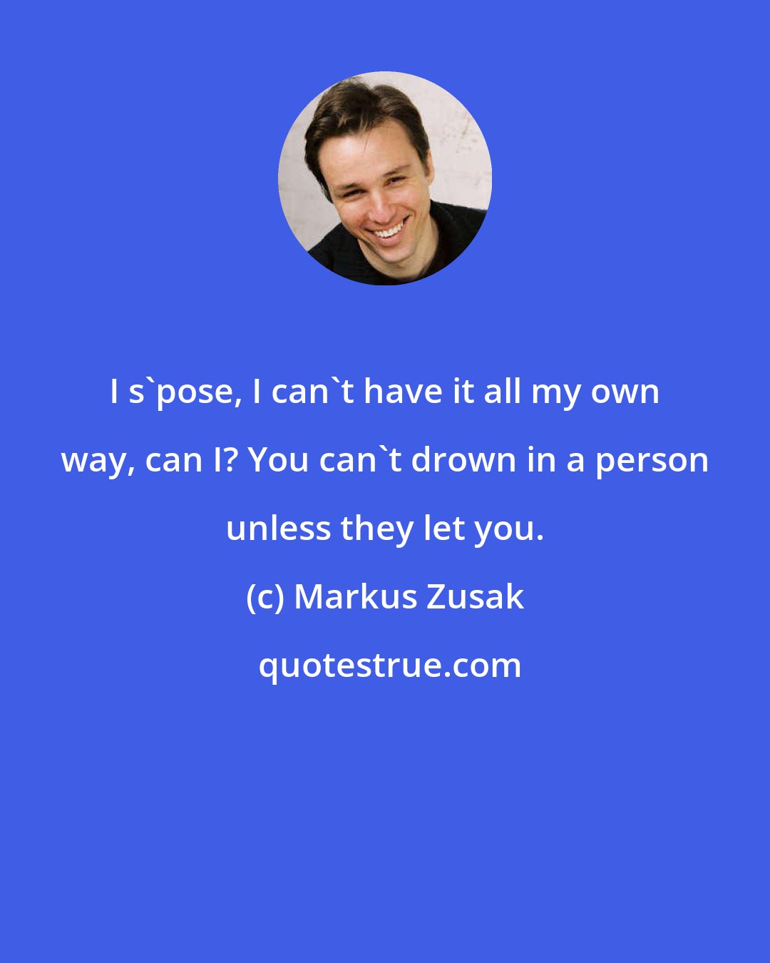 Markus Zusak: I s'pose, I can't have it all my own way, can I? You can't drown in a person unless they let you.