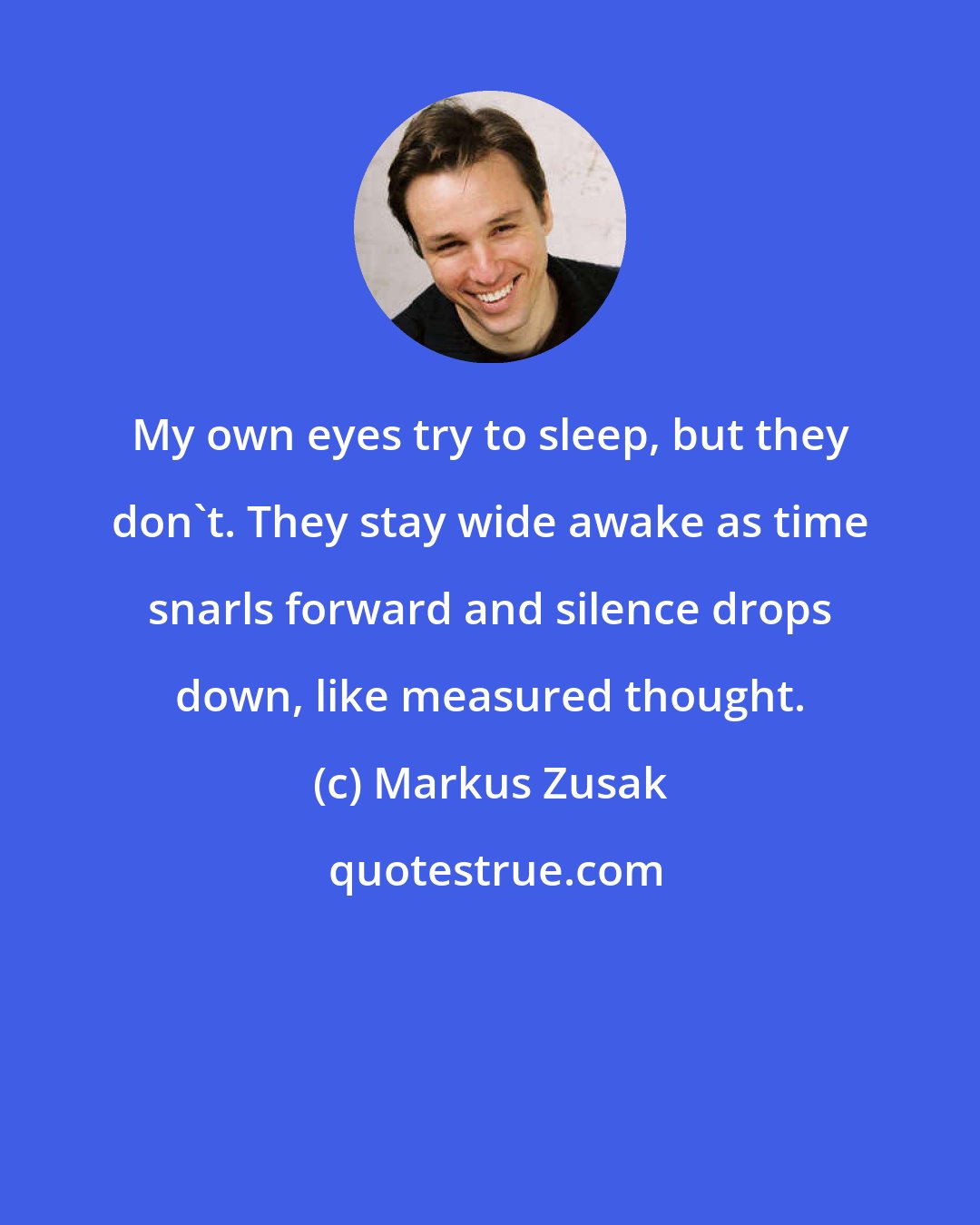 Markus Zusak: My own eyes try to sleep, but they don't. They stay wide awake as time snarls forward and silence drops down, like measured thought.