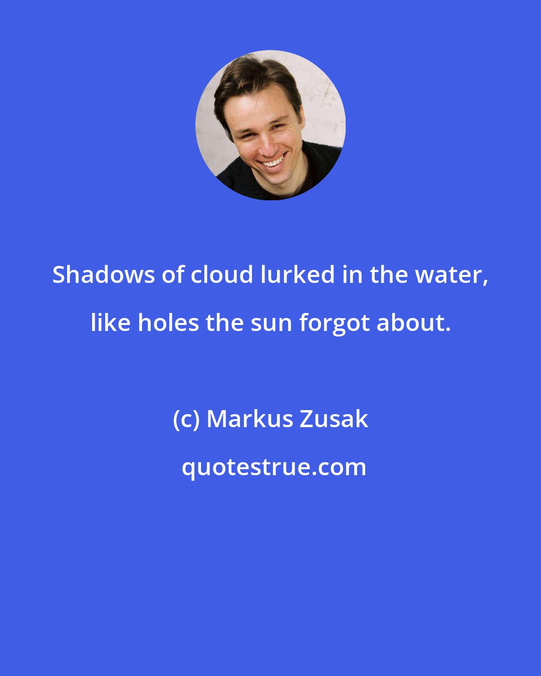 Markus Zusak: Shadows of cloud lurked in the water, like holes the sun forgot about.