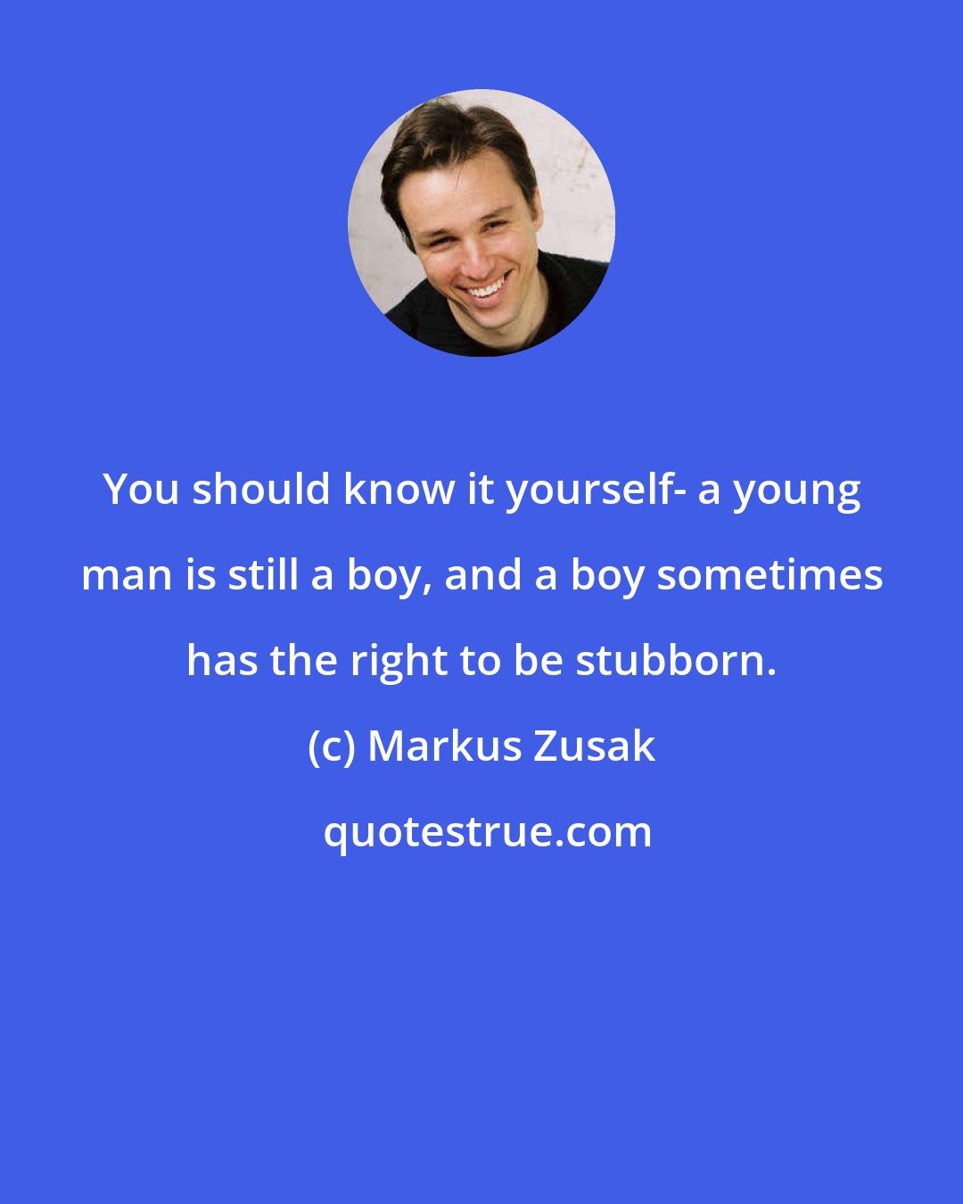 Markus Zusak: You should know it yourself- a young man is still a boy, and a boy sometimes has the right to be stubborn.