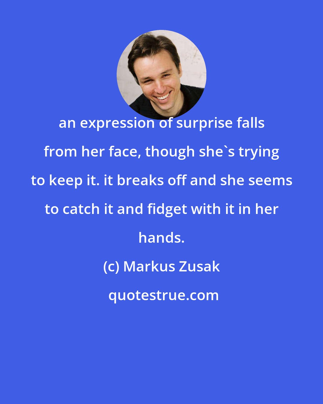 Markus Zusak: an expression of surprise falls from her face, though she's trying to keep it. it breaks off and she seems to catch it and fidget with it in her hands.