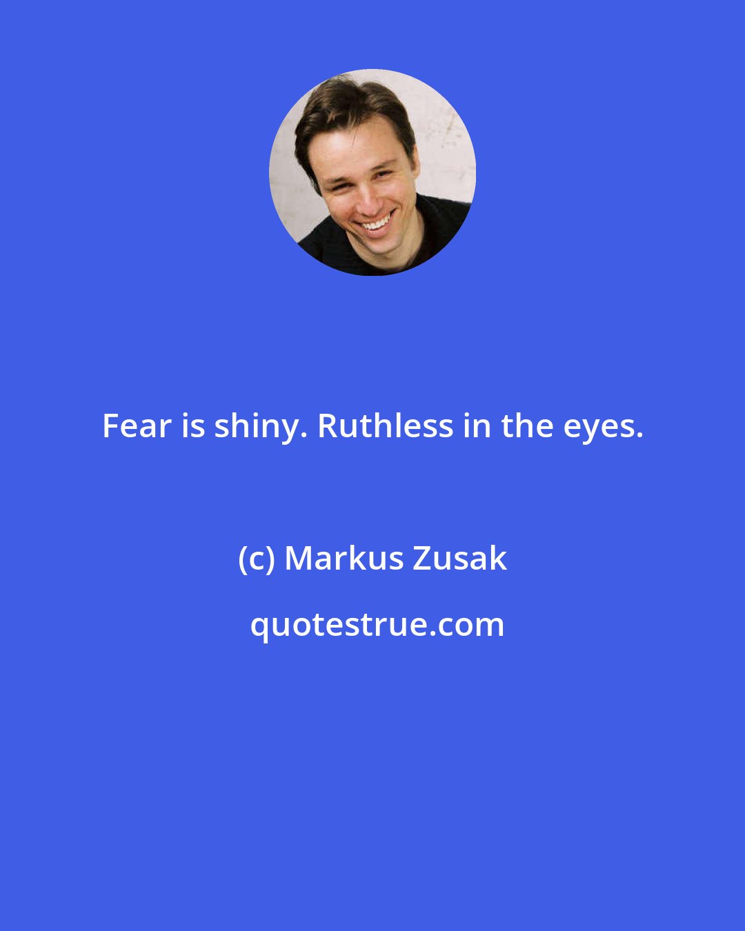 Markus Zusak: Fear is shiny. Ruthless in the eyes.