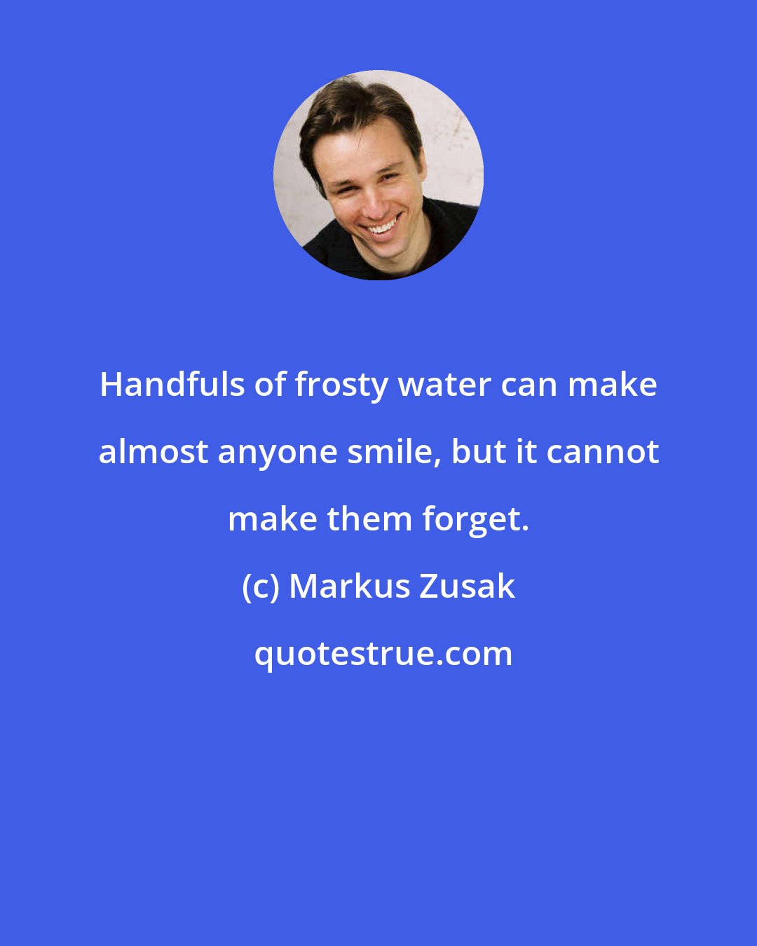 Markus Zusak: Handfuls of frosty water can make almost anyone smile, but it cannot make them forget.