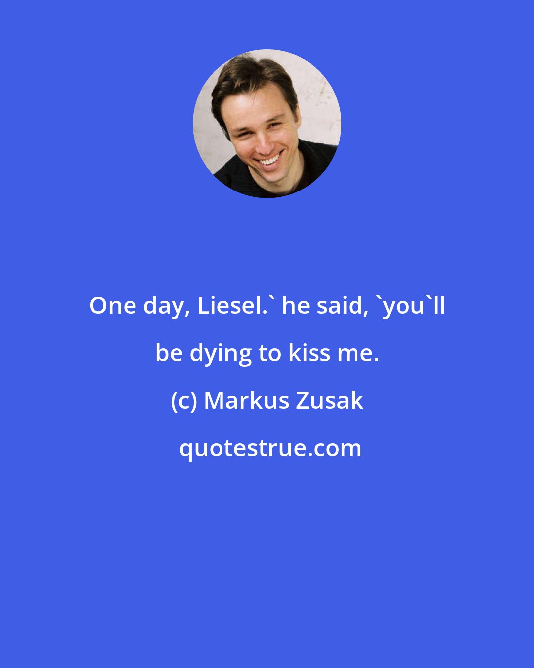 Markus Zusak: One day, Liesel.' he said, 'you'll be dying to kiss me.