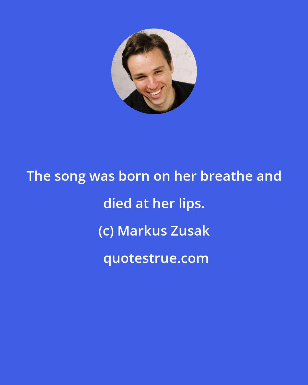 Markus Zusak: The song was born on her breathe and died at her lips.