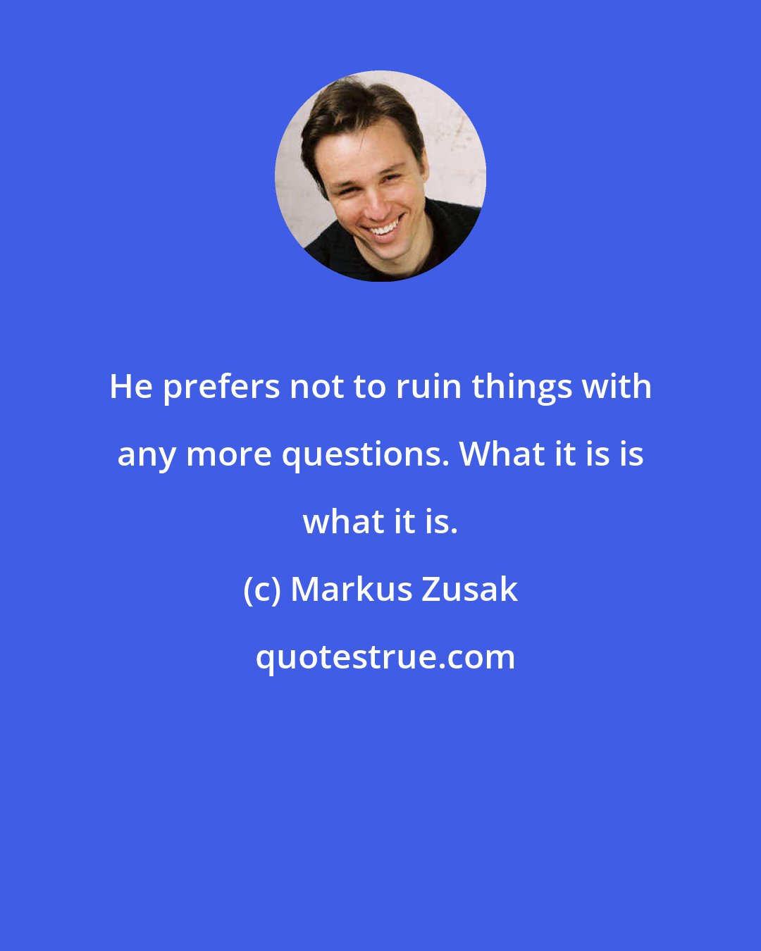 Markus Zusak: He prefers not to ruin things with any more questions. What it is is what it is.