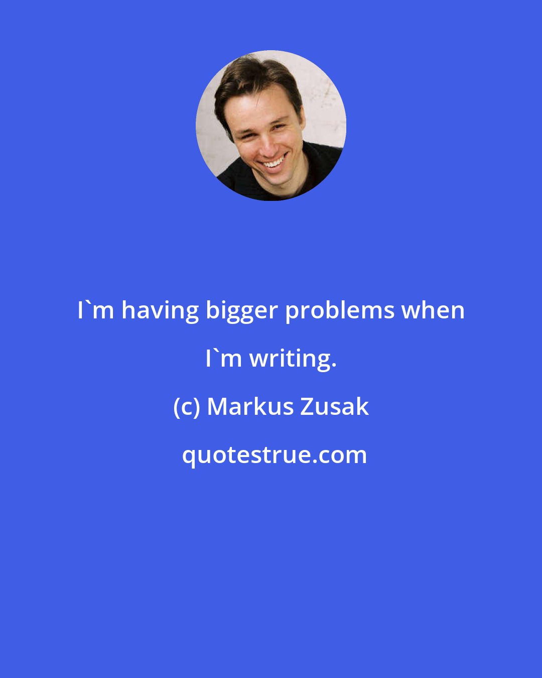 Markus Zusak: I'm having bigger problems when I'm writing.