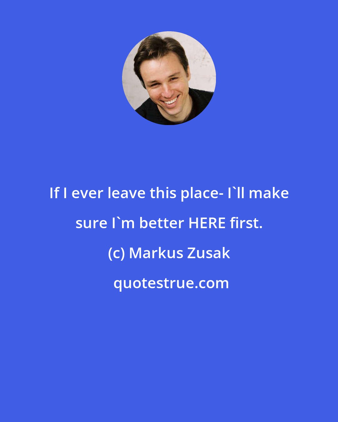 Markus Zusak: If I ever leave this place- I'll make sure I'm better HERE first.