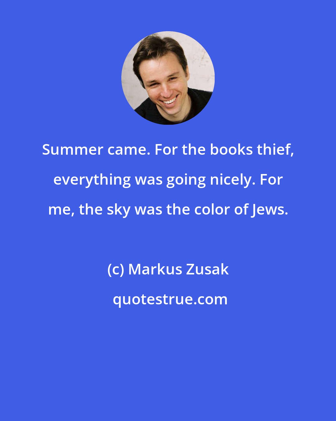 Markus Zusak: Summer came. For the books thief, everything was going nicely. For me, the sky was the color of Jews.