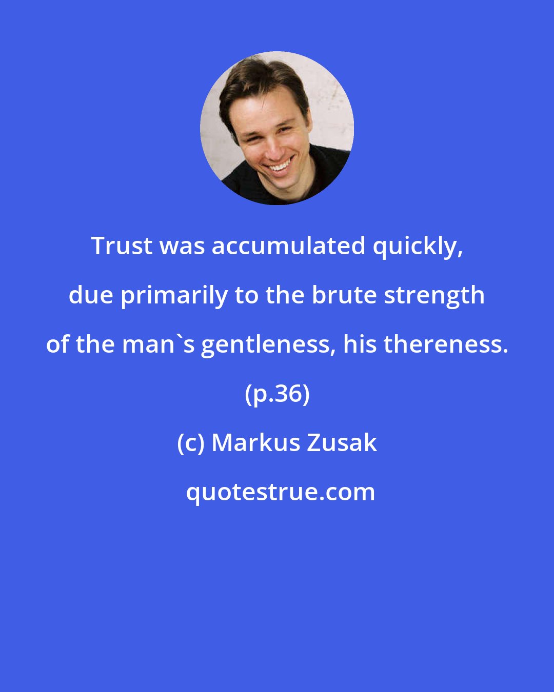 Markus Zusak: Trust was accumulated quickly, due primarily to the brute strength of the man's gentleness, his thereness. (p.36)