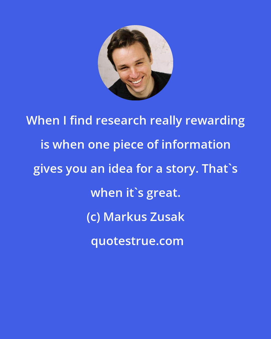 Markus Zusak: When I find research really rewarding is when one piece of information gives you an idea for a story. That's when it's great.