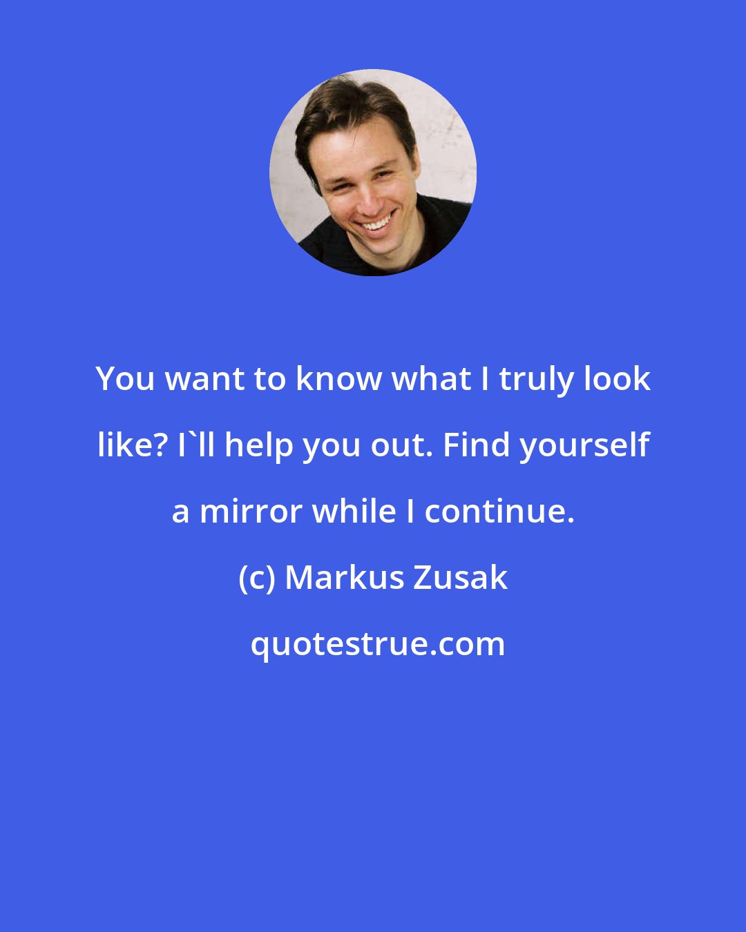 Markus Zusak: You want to know what I truly look like? I'll help you out. Find yourself a mirror while I continue.