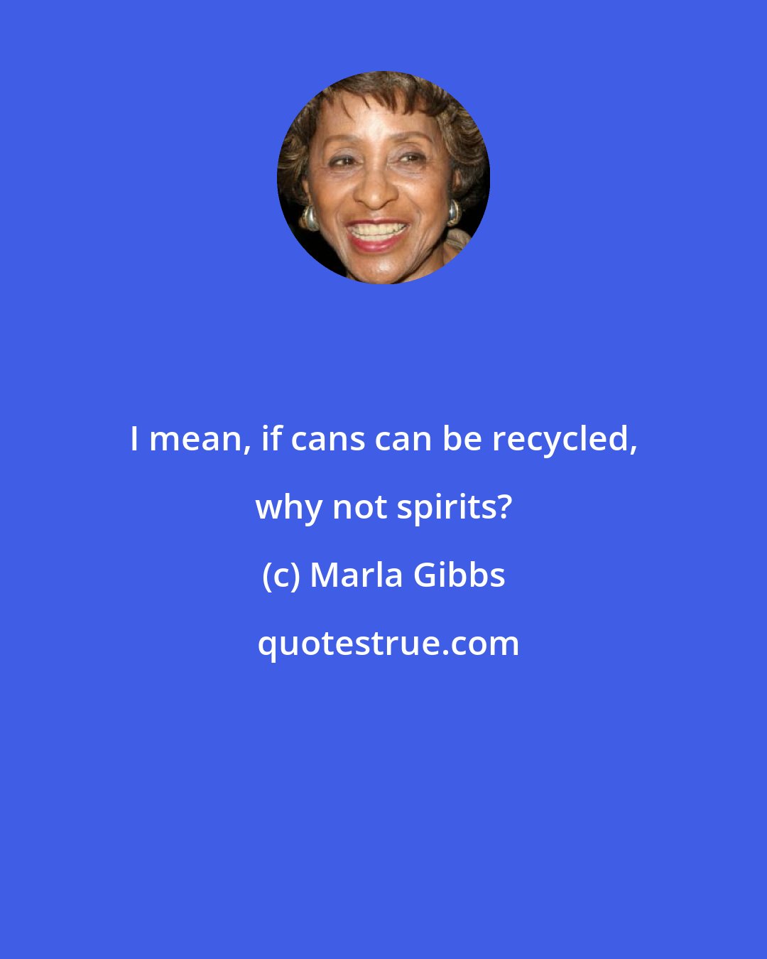 Marla Gibbs: I mean, if cans can be recycled, why not spirits?