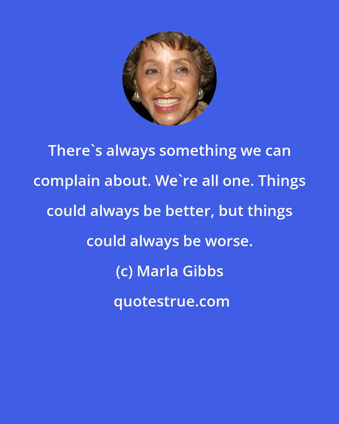 Marla Gibbs: There's always something we can complain about. We're all one. Things could always be better, but things could always be worse.