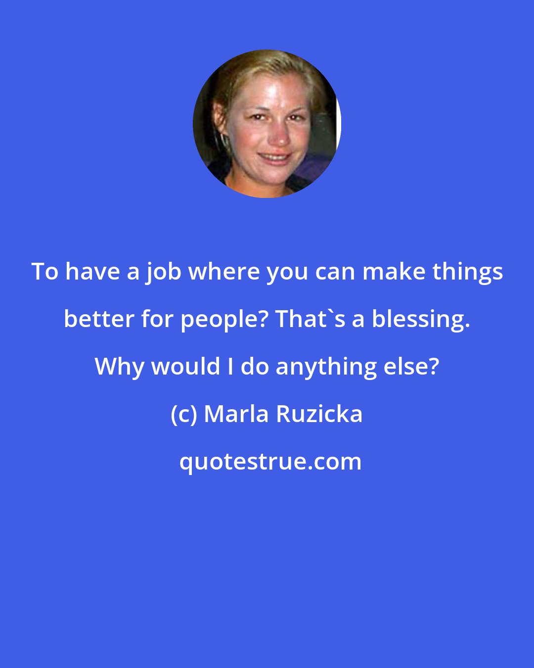 Marla Ruzicka: To have a job where you can make things better for people? That's a blessing. Why would I do anything else?