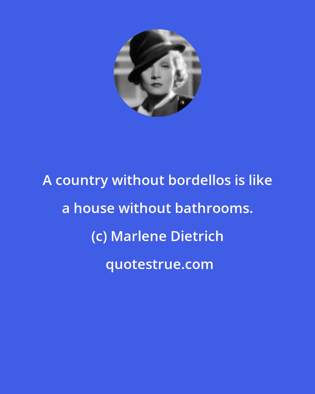 Marlene Dietrich: A country without bordellos is like a house without bathrooms.