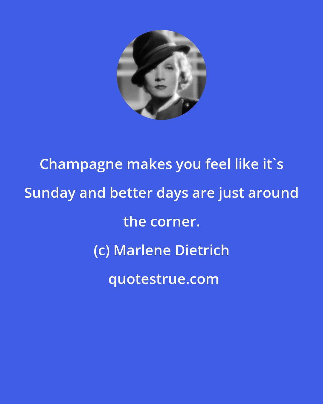 Marlene Dietrich: Champagne makes you feel like it's Sunday and better days are just around the corner.