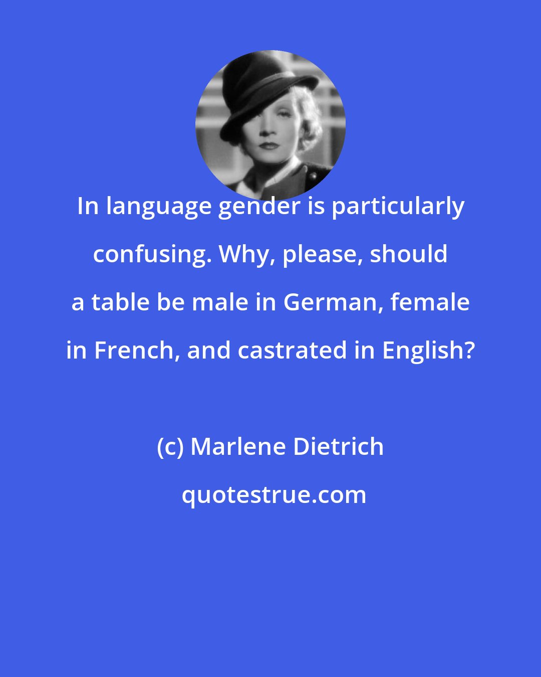 Marlene Dietrich: In language gender is particularly confusing. Why, please, should a table be male in German, female in French, and castrated in English?