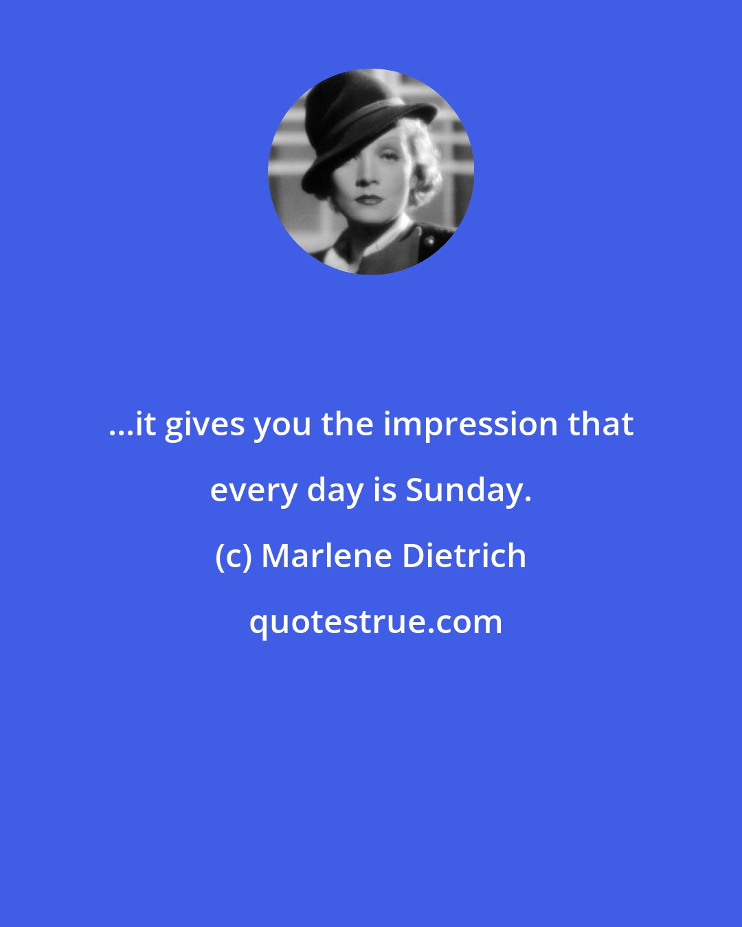 Marlene Dietrich: ...it gives you the impression that every day is Sunday.