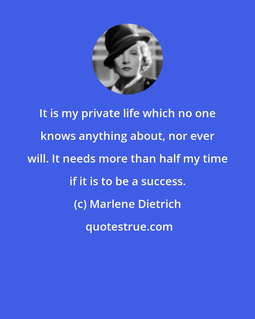 Marlene Dietrich: It is my private life which no one knows anything about, nor ever will. It needs more than half my time if it is to be a success.