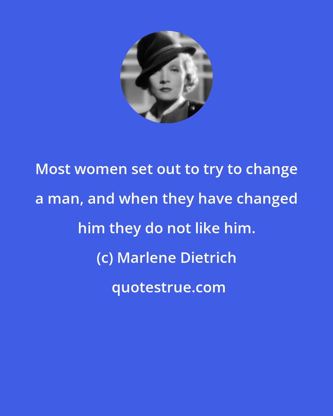 Marlene Dietrich: Most women set out to try to change a man, and when they have changed him they do not like him.