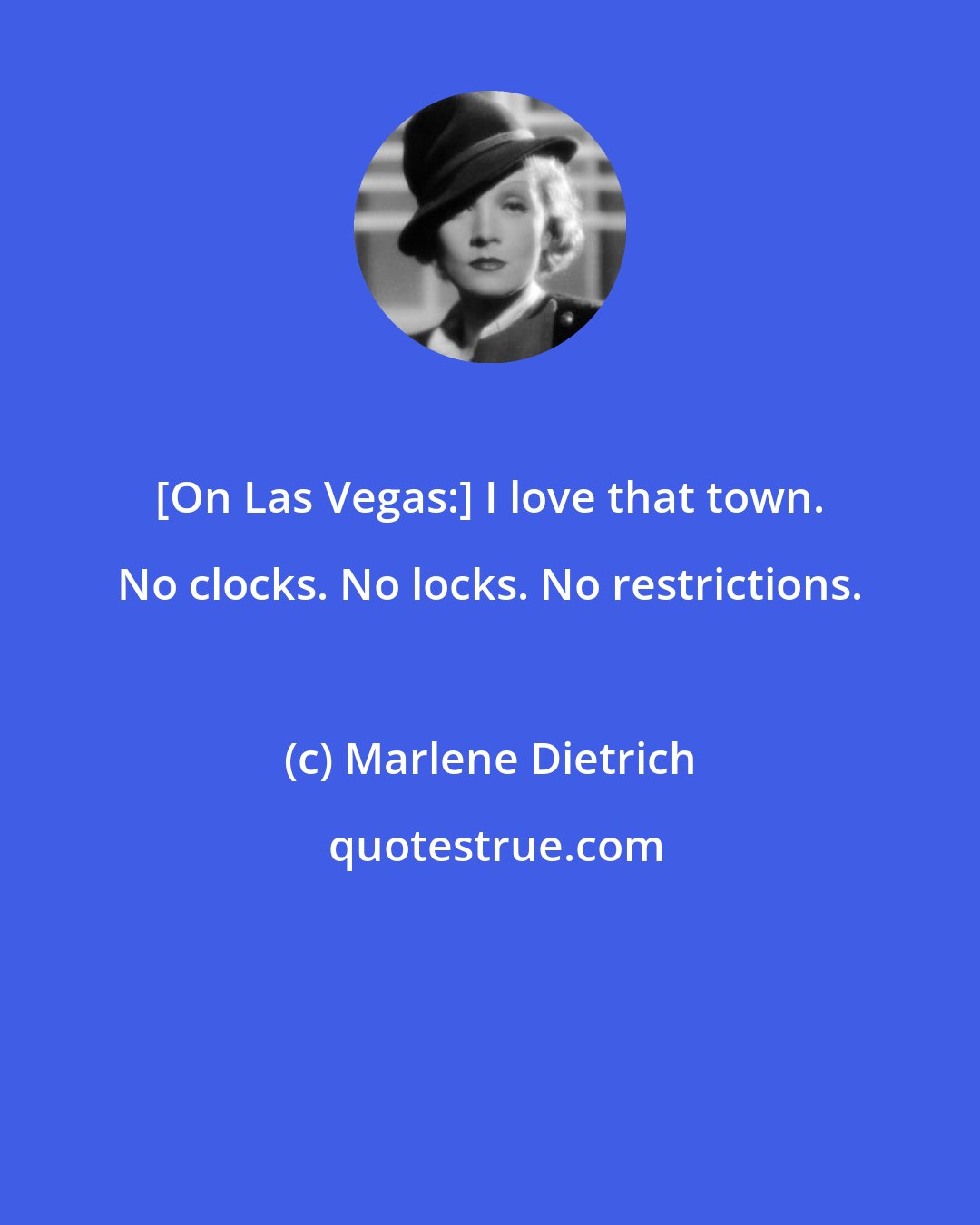 Marlene Dietrich: [On Las Vegas:] I love that town. No clocks. No locks. No restrictions.