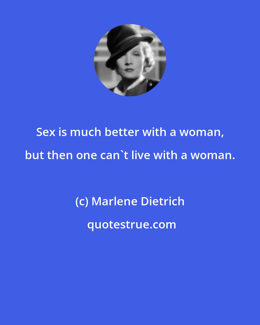 Marlene Dietrich: Sex is much better with a woman, but then one can't live with a woman.