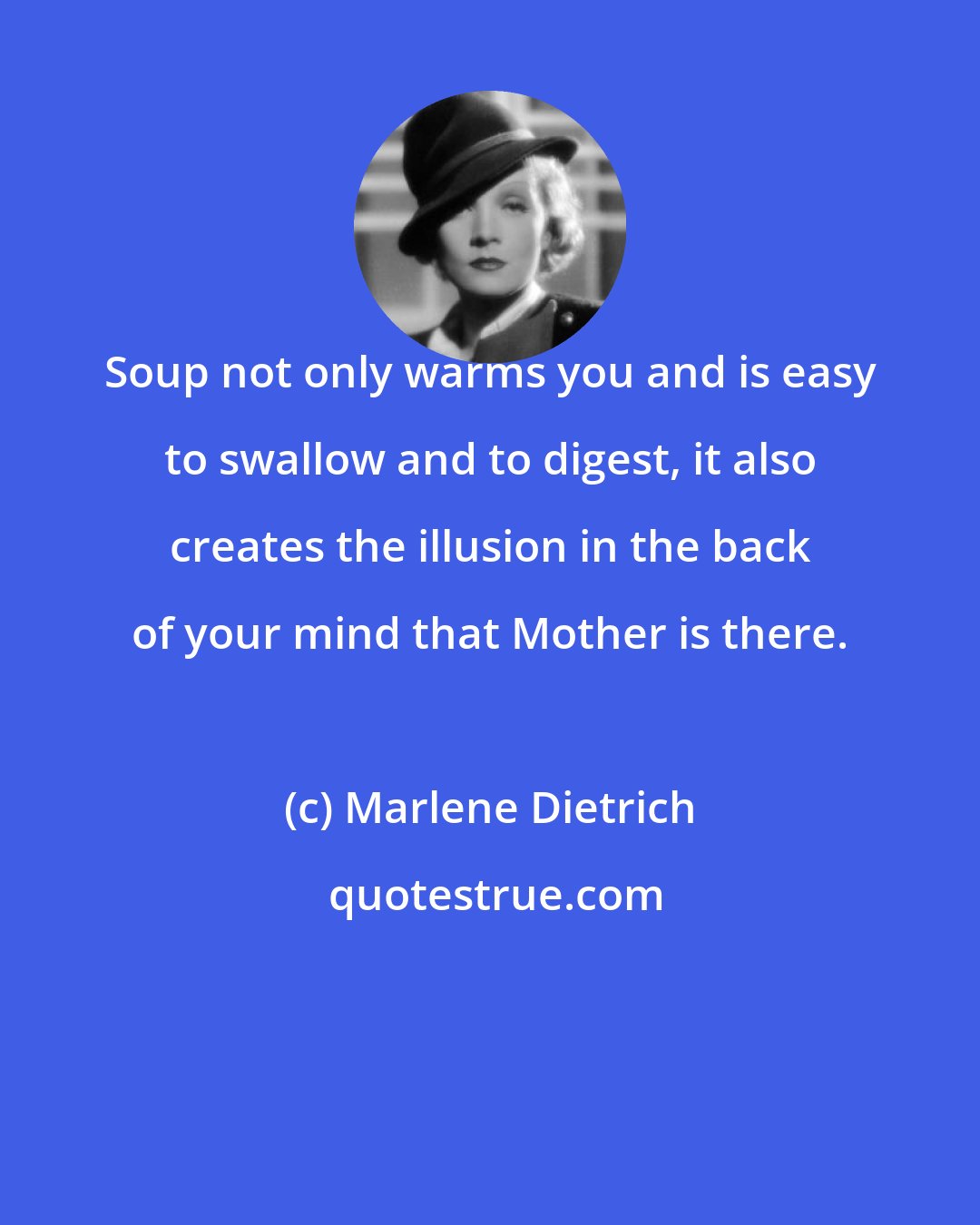 Marlene Dietrich: Soup not only warms you and is easy to swallow and to digest, it also creates the illusion in the back of your mind that Mother is there.