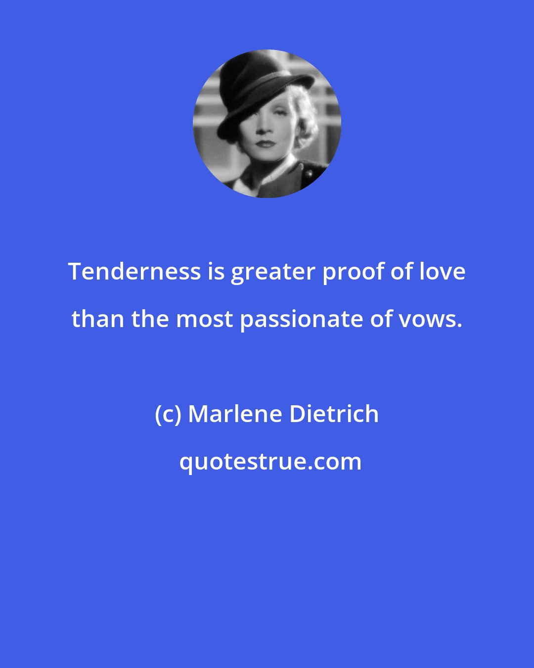 Marlene Dietrich: Tenderness is greater proof of love than the most passionate of vows.