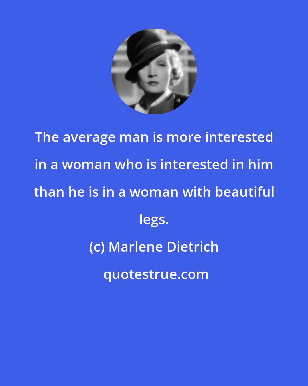 Marlene Dietrich: The average man is more interested in a woman who is interested in him than he is in a woman with beautiful legs.