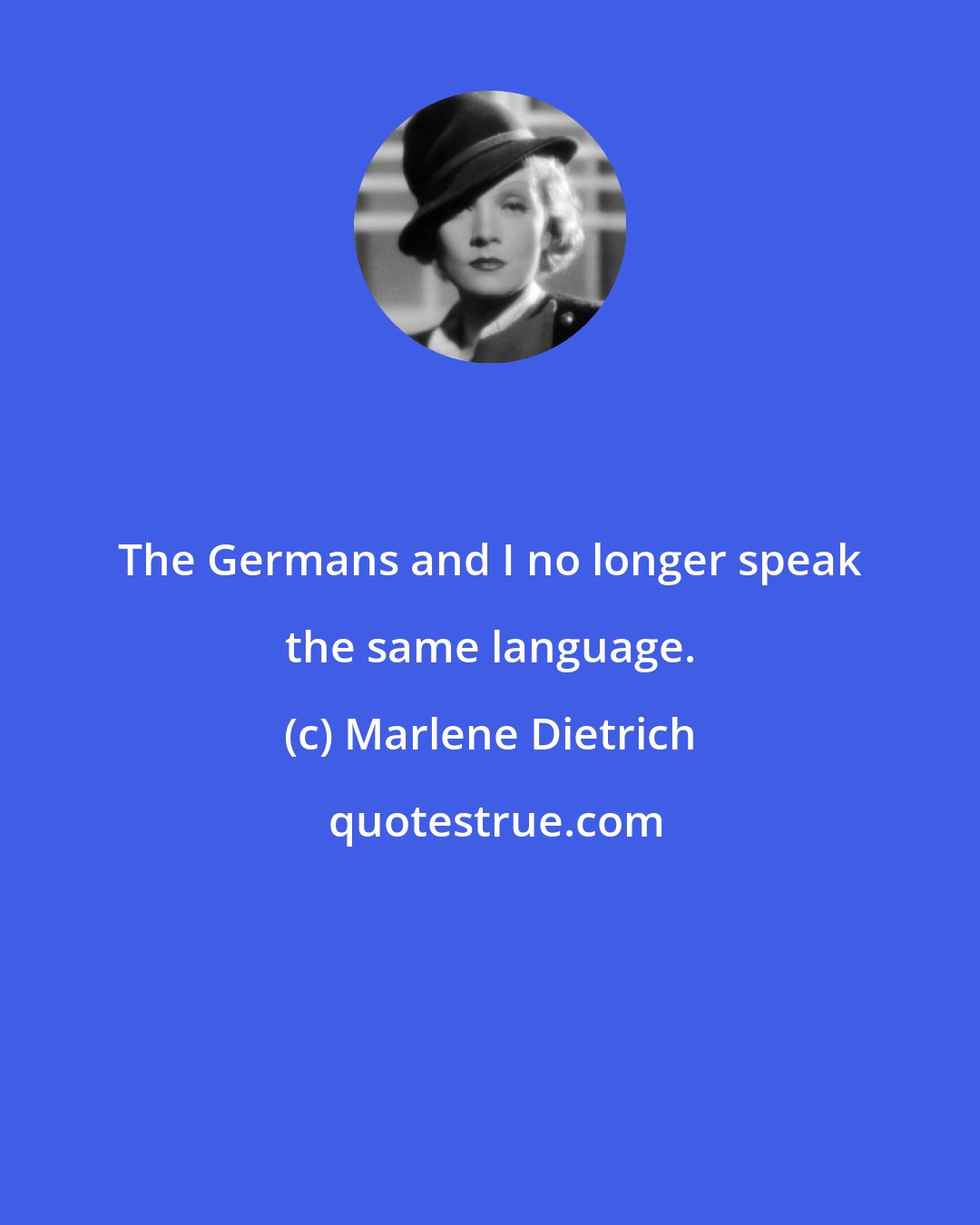 Marlene Dietrich: The Germans and I no longer speak the same language.