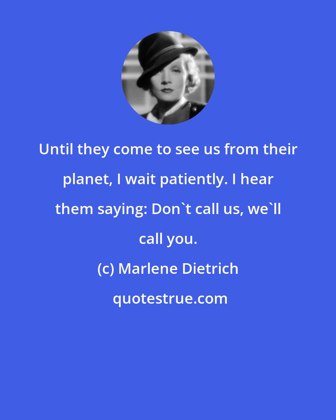 Marlene Dietrich: Until they come to see us from their planet, I wait patiently. I hear them saying: Don't call us, we'll call you.