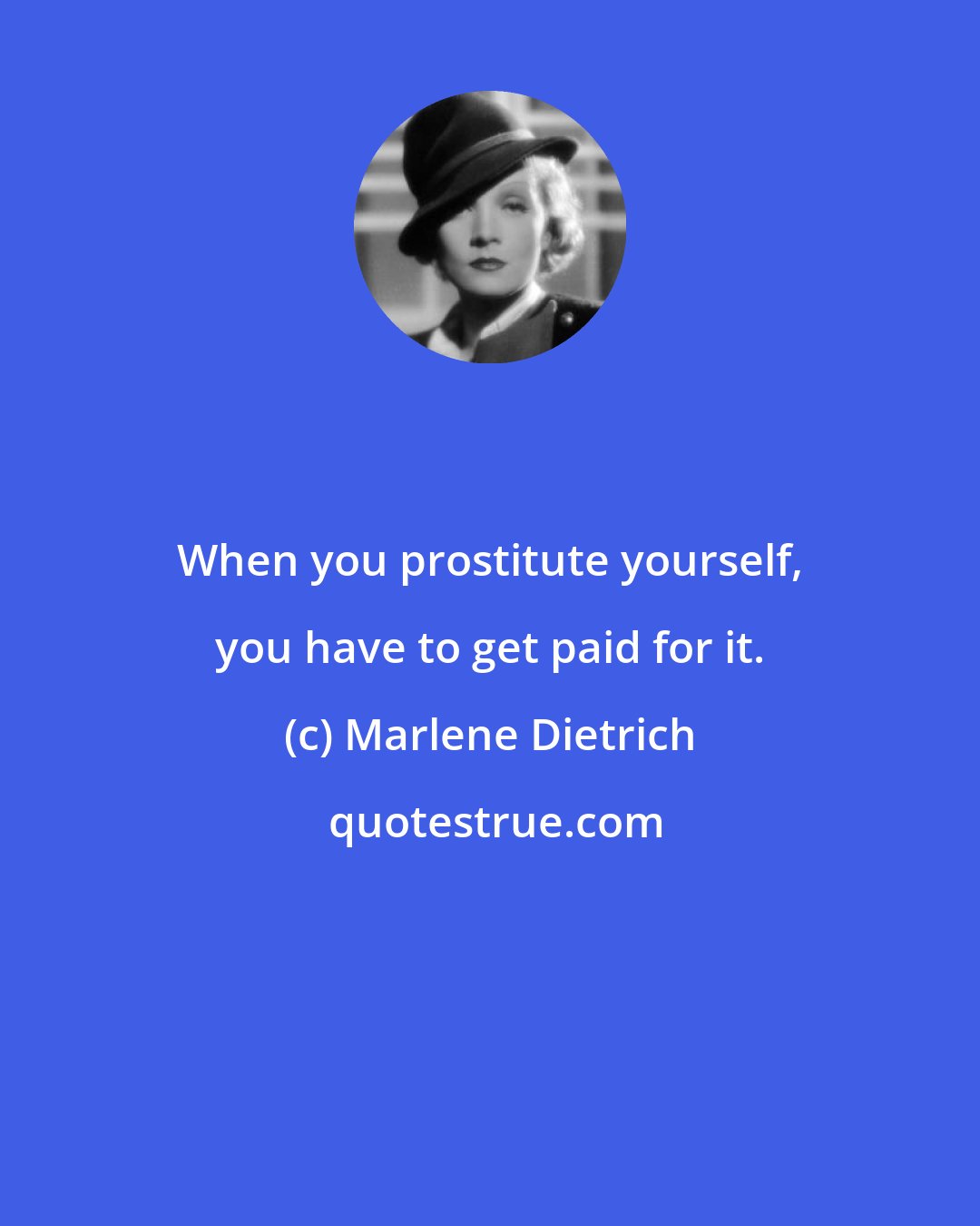 Marlene Dietrich: When you prostitute yourself, you have to get paid for it.