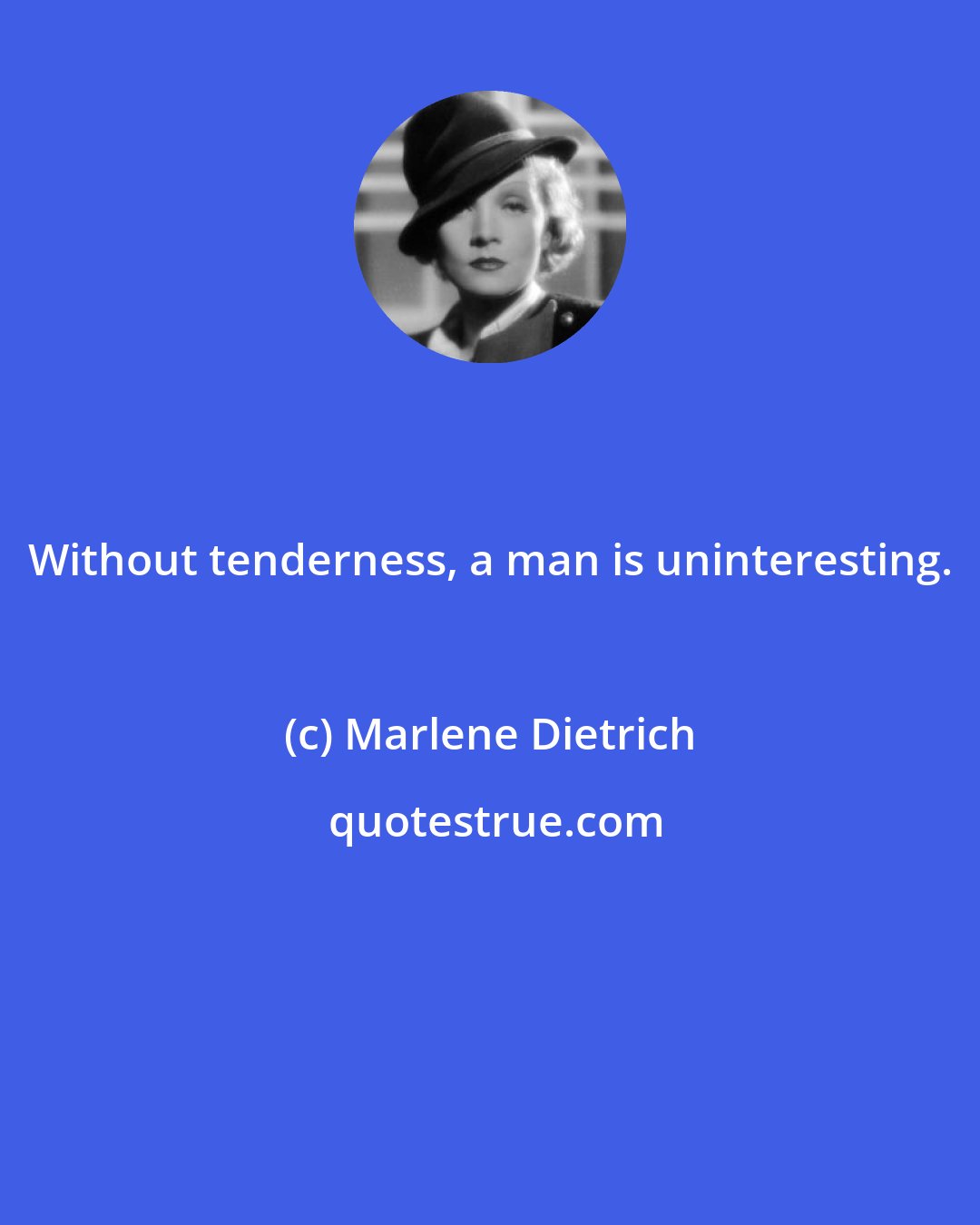 Marlene Dietrich: Without tenderness, a man is uninteresting.