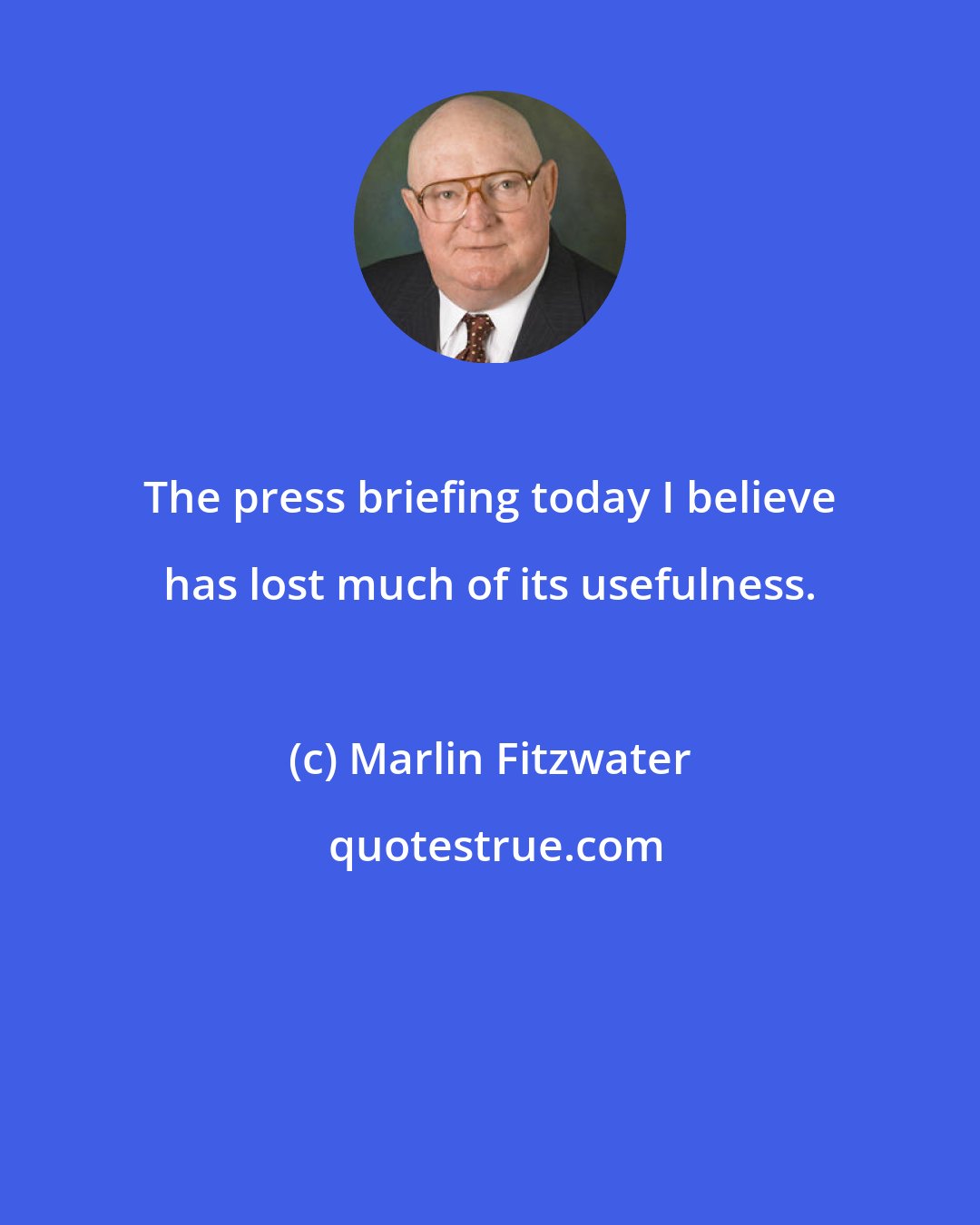 Marlin Fitzwater: The press briefing today I believe has lost much of its usefulness.