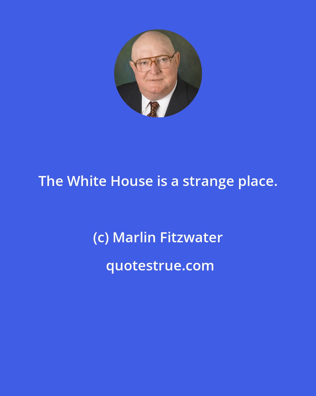 Marlin Fitzwater: The White House is a strange place.