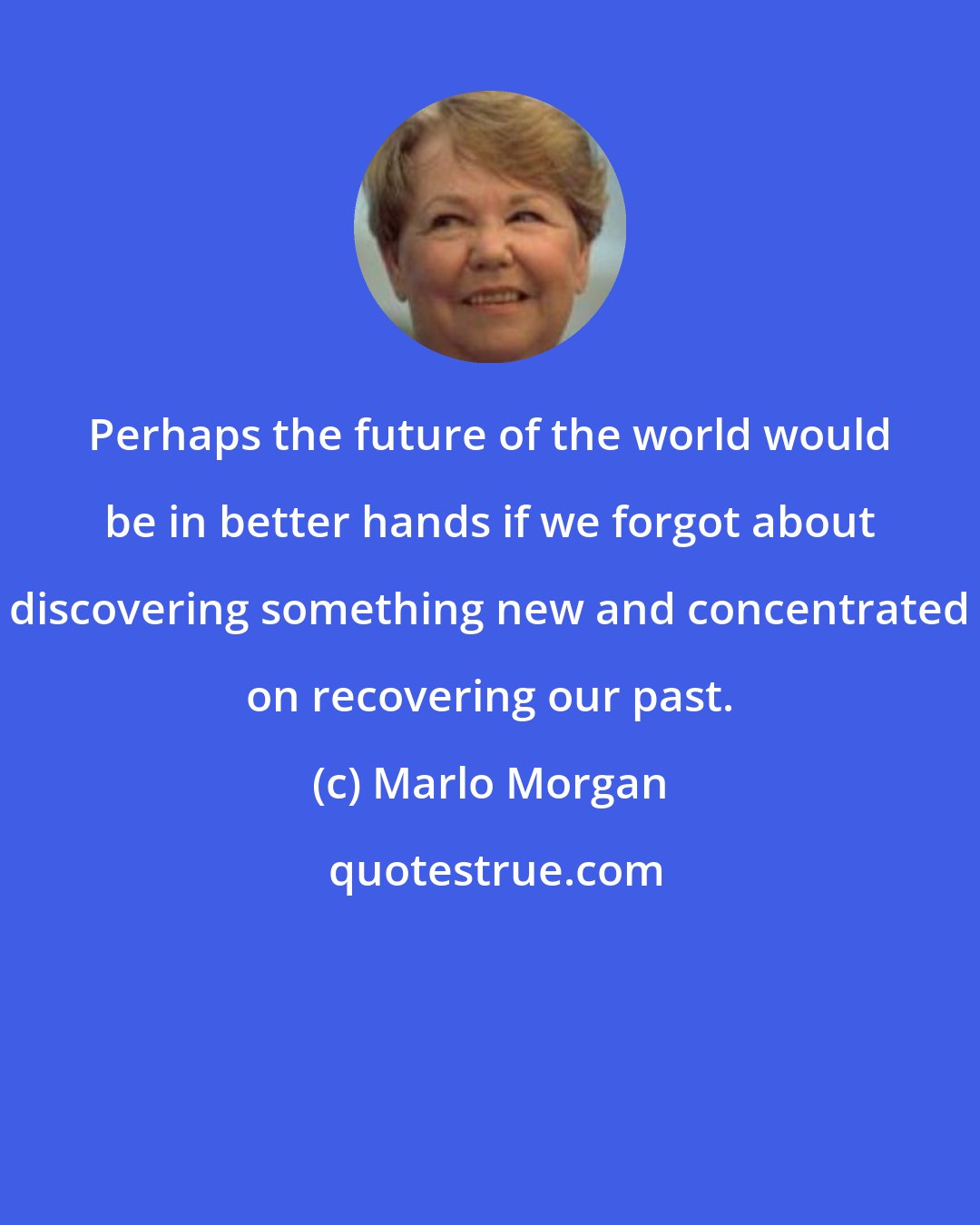 Marlo Morgan: Perhaps the future of the world would be in better hands if we forgot about discovering something new and concentrated on recovering our past.