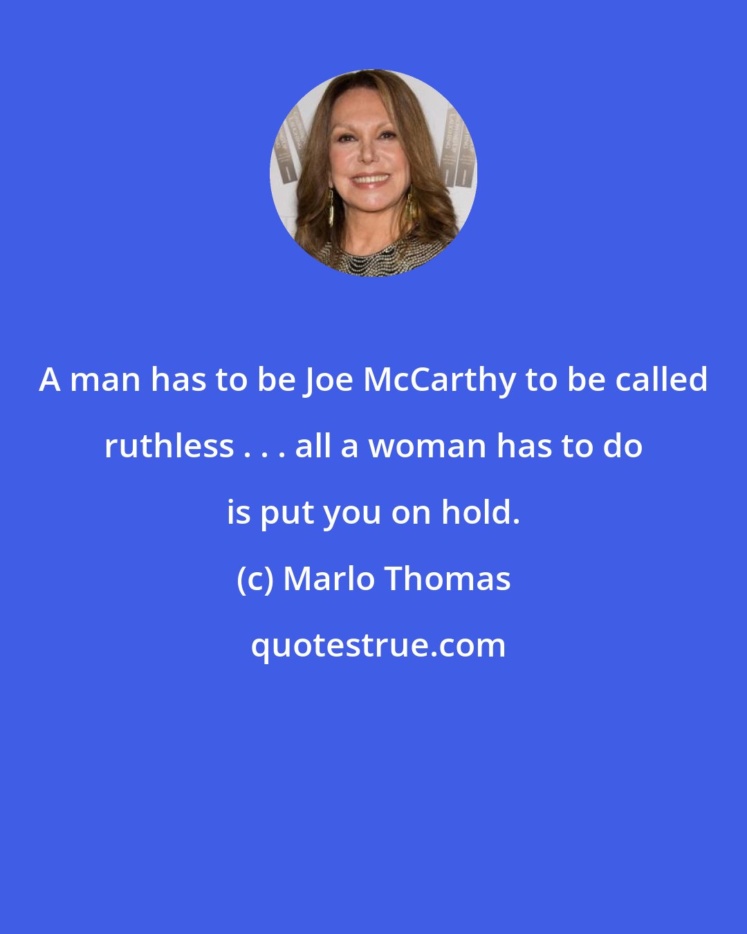 Marlo Thomas: A man has to be Joe McCarthy to be called ruthless . . . all a woman has to do is put you on hold.