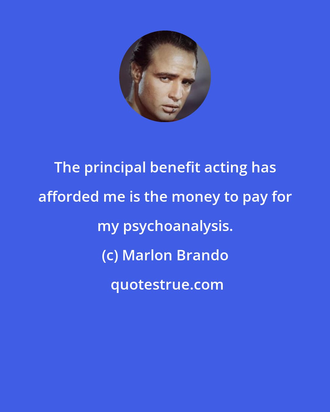 Marlon Brando: The principal benefit acting has afforded me is the money to pay for my psychoanalysis.
