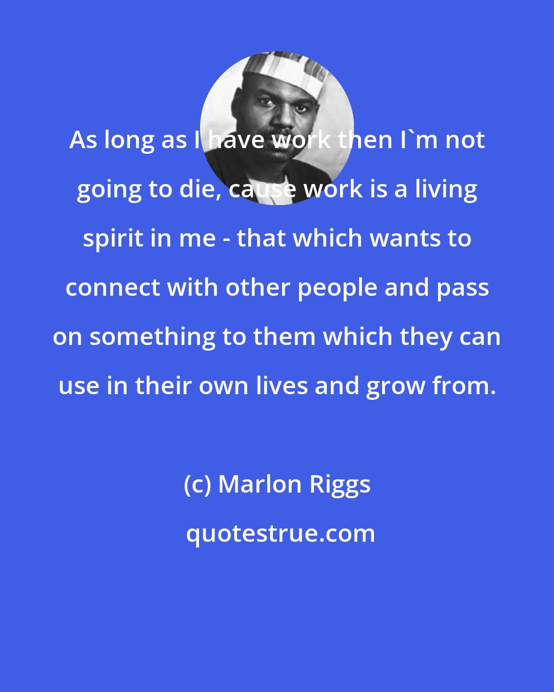 Marlon Riggs: As long as I have work then I'm not going to die, cause work is a living spirit in me - that which wants to connect with other people and pass on something to them which they can use in their own lives and grow from.