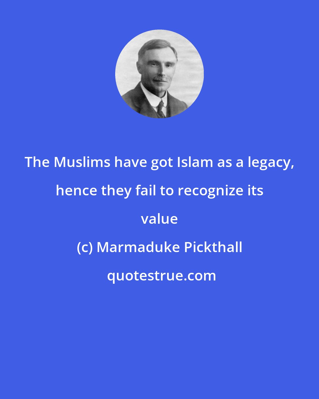 Marmaduke Pickthall: The Muslims have got Islam as a legacy, hence they fail to recognize its value