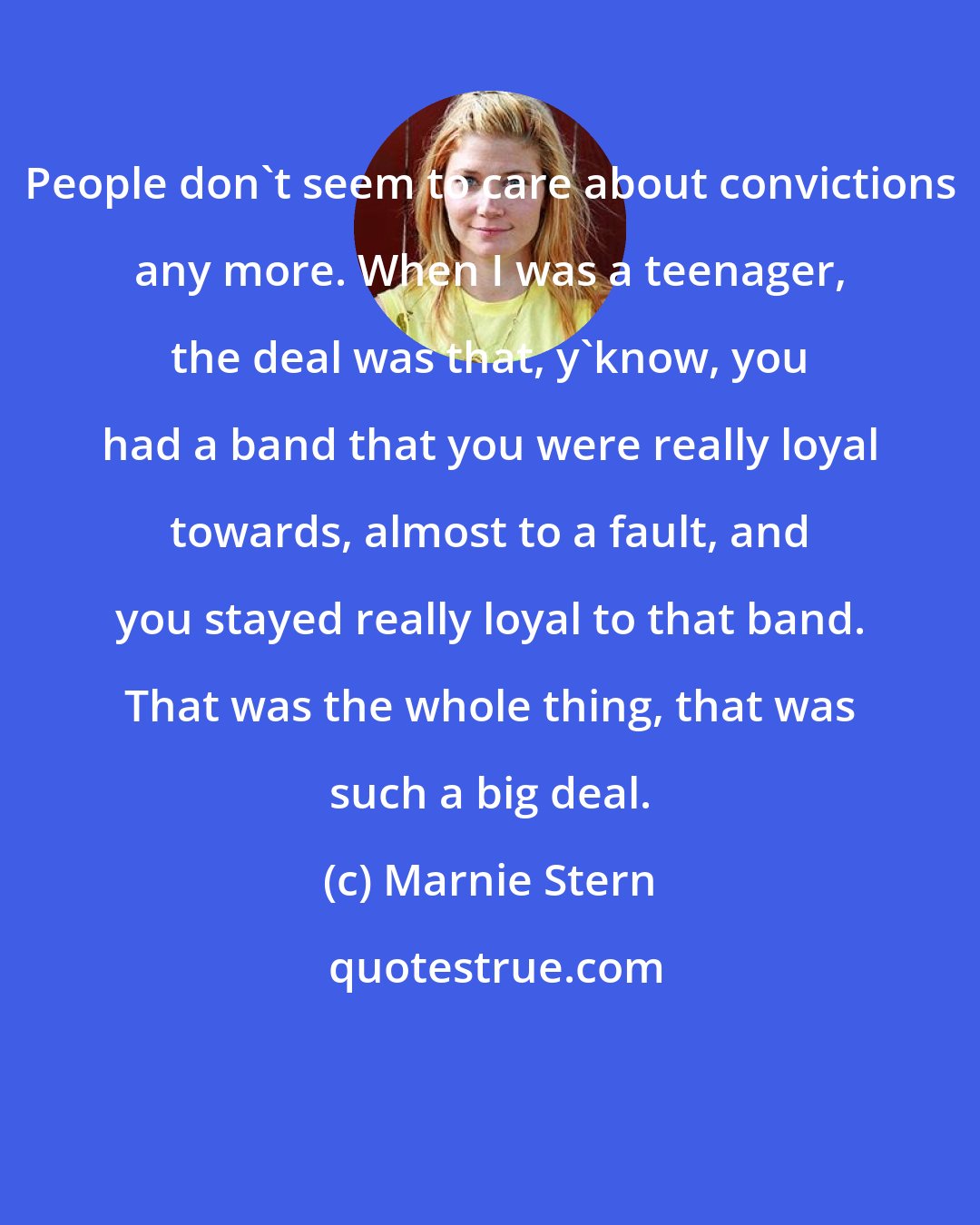 Marnie Stern: People don't seem to care about convictions any more. When I was a teenager, the deal was that, y'know, you had a band that you were really loyal towards, almost to a fault, and you stayed really loyal to that band. That was the whole thing, that was such a big deal.